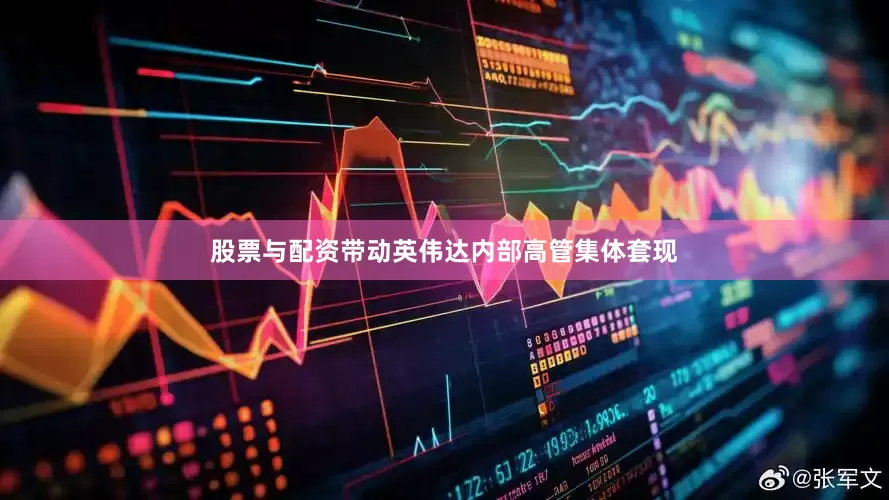股票与配资带动英伟达内部高管集体套现