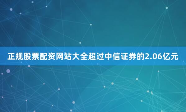 正规股票配资网站大全超过中信证券的2.06亿元