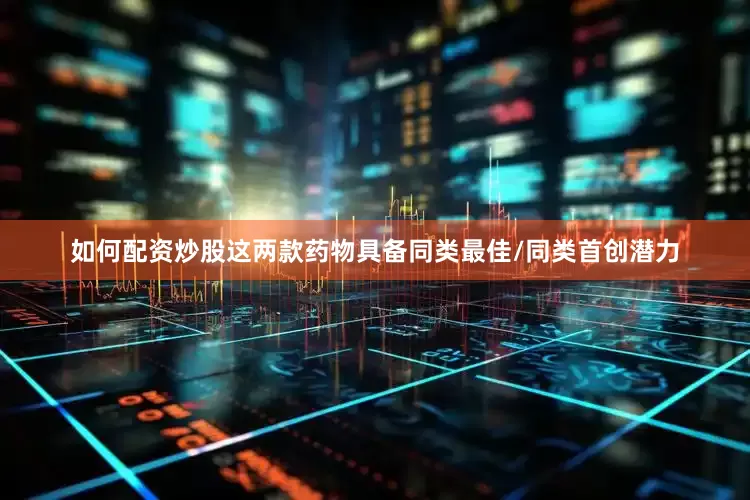 如何配资炒股　　这两款药物具备同类最佳/同类首创潜力