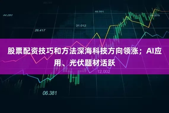 股票配资技巧和方法深海科技方向领涨；AI应用、光伏题材活跃
