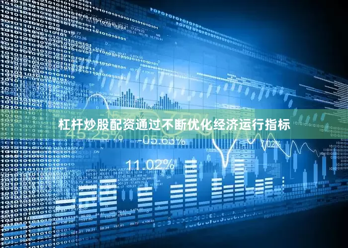杠杆炒股配资通过不断优化经济运行指标