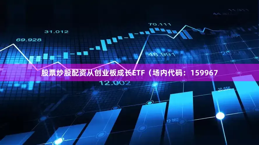 股票炒股配资从创业板成长ETF（场内代码：159967