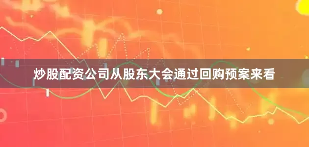 炒股配资公司从股东大会通过回购预案来看