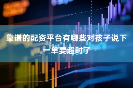 靠谱的配资平台有哪些对孩子说下一单要超时了