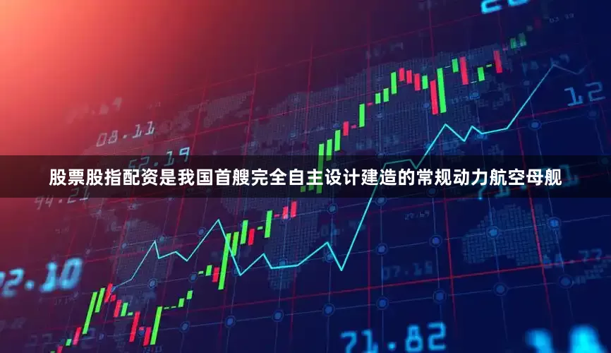 股票股指配资是我国首艘完全自主设计建造的常规动力航空母舰