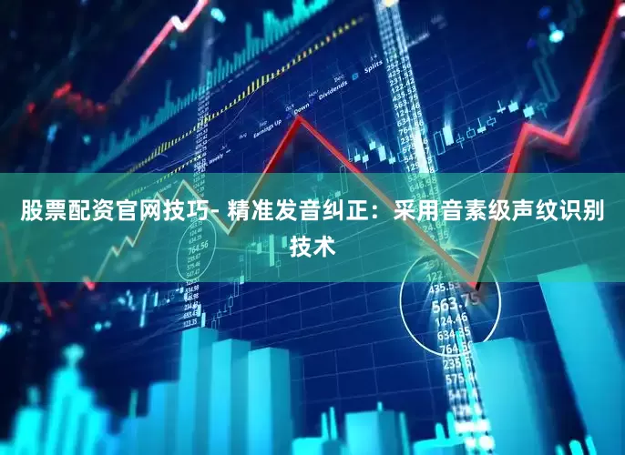 股票配资官网技巧- 精准发音纠正：采用音素级声纹识别技术