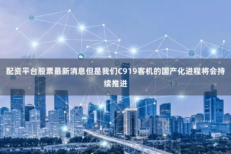 配资平台股票最新消息但是我们C919客机的国产化进程将会持续推进