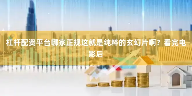 杠杆配资平台哪家正规这就是纯粹的玄幻片啊？看完电影后