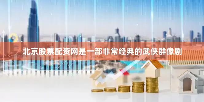 北京股票配资网是一部非常经典的武侠群像剧