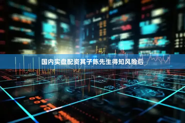 国内实盘配资其子陈先生得知风险后