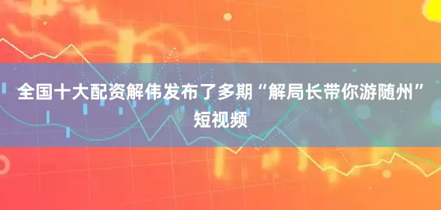 全国十大配资解伟发布了多期“解局长带你游随州”短视频