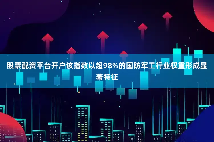 股票配资平台开户该指数以超98%的国防军工行业权重形成显著特征