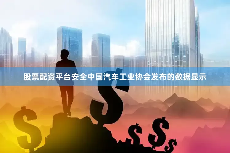 股票配资平台安全中国汽车工业协会发布的数据显示