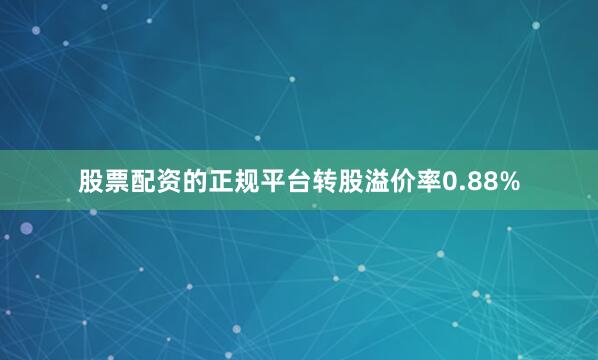 股票配资的正规平台转股溢价率0.88%