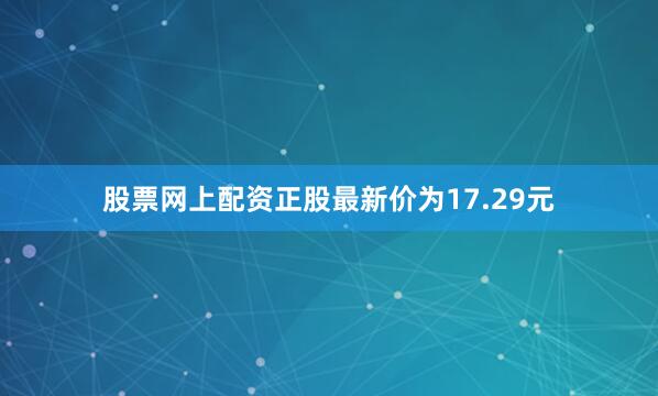 股票网上配资正股最新价为17.29元