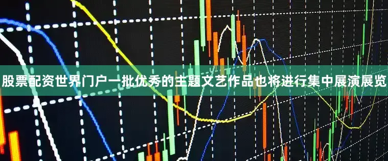 股票配资世界门户一批优秀的主题文艺作品也将进行集中展演展览