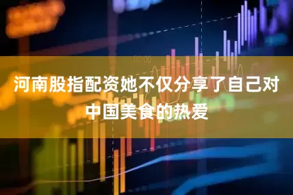 河南股指配资她不仅分享了自己对中国美食的热爱