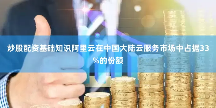 炒股配资基础知识阿里云在中国大陆云服务市场中占据33%的份额