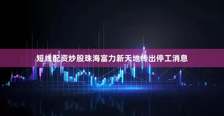 短线配资炒股珠海富力新天地传出停工消息