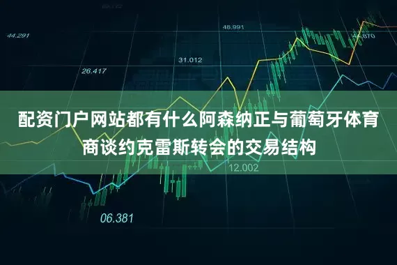 配资门户网站都有什么阿森纳正与葡萄牙体育商谈约克雷斯转会的交易结构