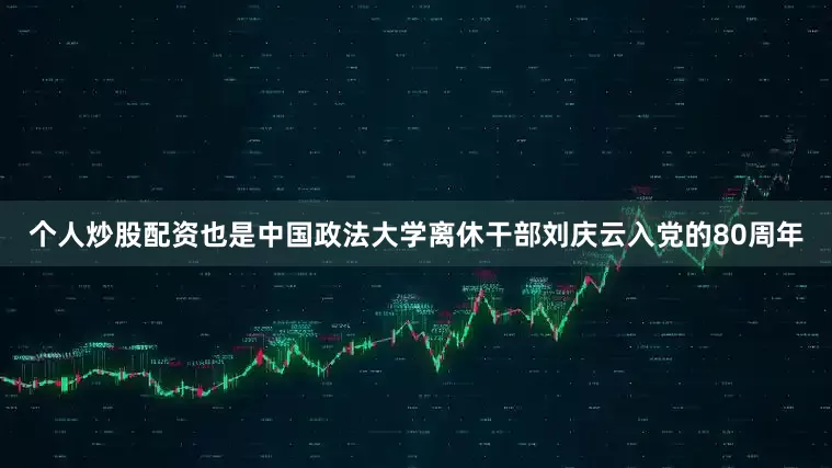 个人炒股配资也是中国政法大学离休干部刘庆云入党的80周年