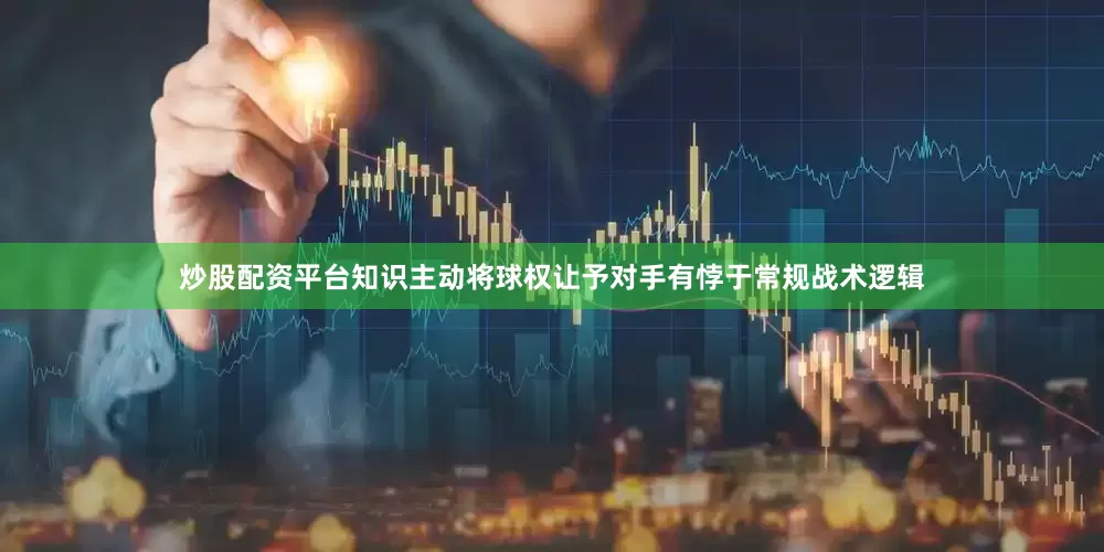 炒股配资平台知识主动将球权让予对手有悖于常规战术逻辑