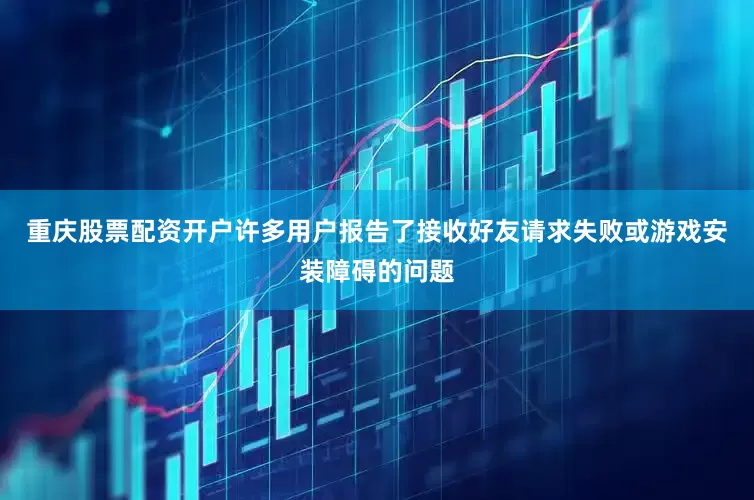 重庆股票配资开户许多用户报告了接收好友请求失败或游戏安装障碍的问题