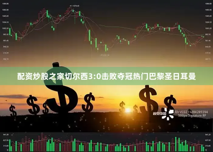 配资炒股之家切尔西3:0击败夺冠热门巴黎圣日耳曼