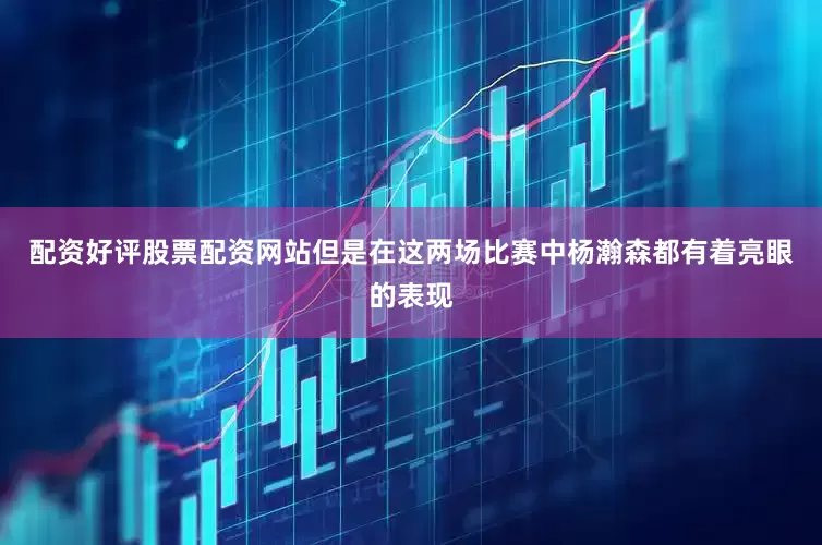 配资好评股票配资网站但是在这两场比赛中杨瀚森都有着亮眼的表现