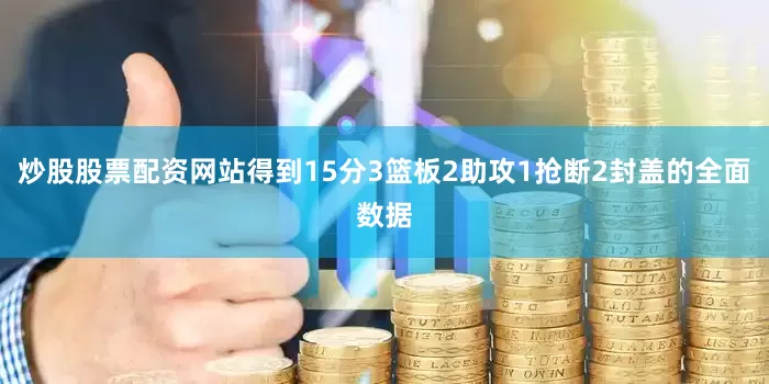 炒股股票配资网站得到15分3篮板2助攻1抢断2封盖的全面数据