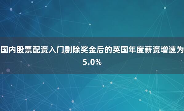 国内股票配资入门剔除奖金后的英国年度薪资增速为5.0%