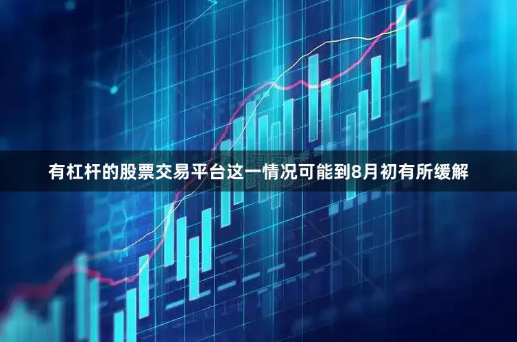 有杠杆的股票交易平台这一情况可能到8月初有所缓解