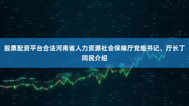 股票配资平台合法河南省人力资源社会保障厅党组书记、厅长丁同民介绍