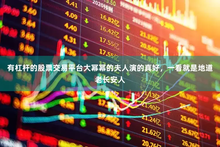 有杠杆的股票交易平台大幂幂的夫人演的真好，一看就是地道老长安人