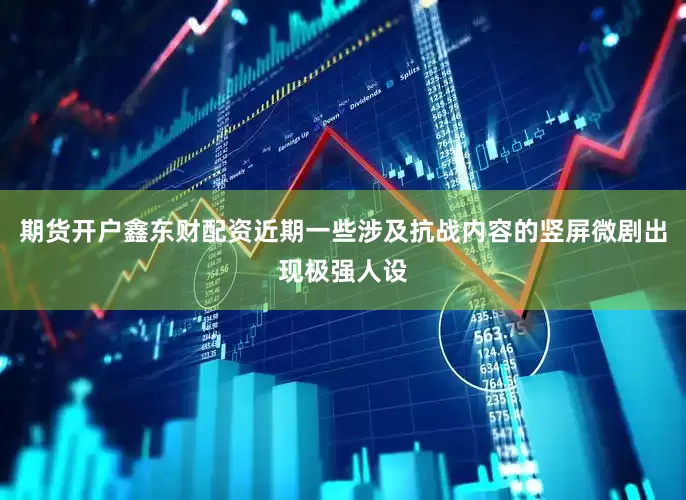 期货开户鑫东财配资近期一些涉及抗战内容的竖屏微剧出现极强人设