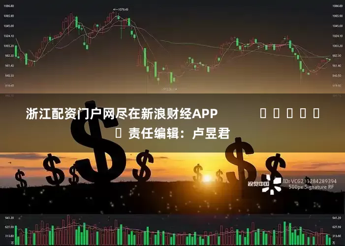 浙江配资门户网尽在新浪财经APP            						责任编辑：卢昱君