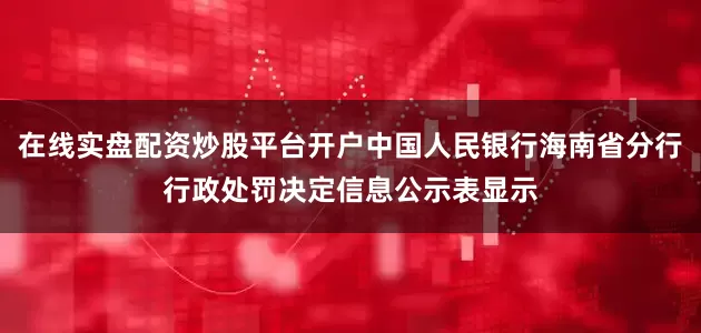在线实盘配资炒股平台开户中国人民银行海南省分行行政处罚决定信息公示表显示