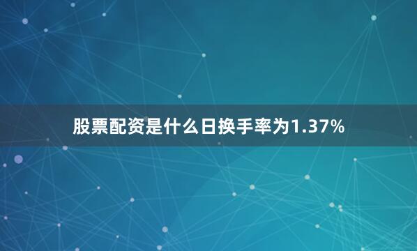 股票配资是什么日换手率为1.37%
