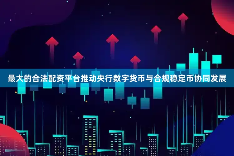 最大的合法配资平台推动央行数字货币与合规稳定币协同发展