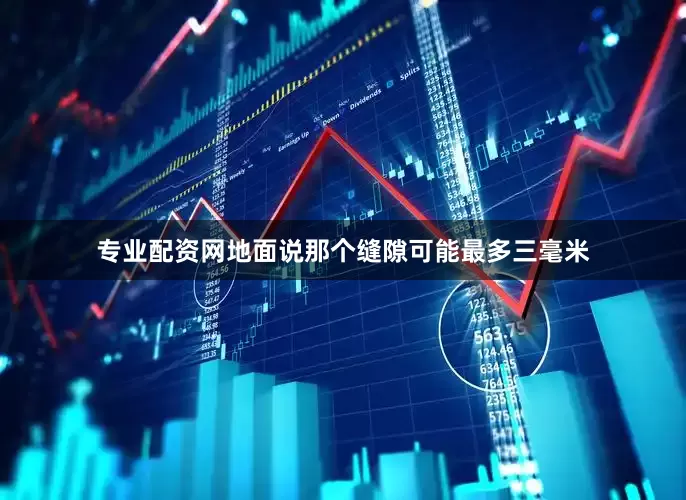 专业配资网地面说那个缝隙可能最多三毫米