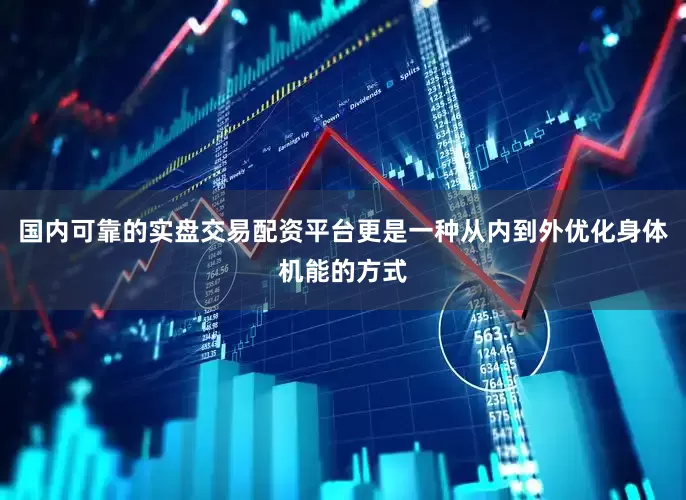 国内可靠的实盘交易配资平台更是一种从内到外优化身体机能的方式