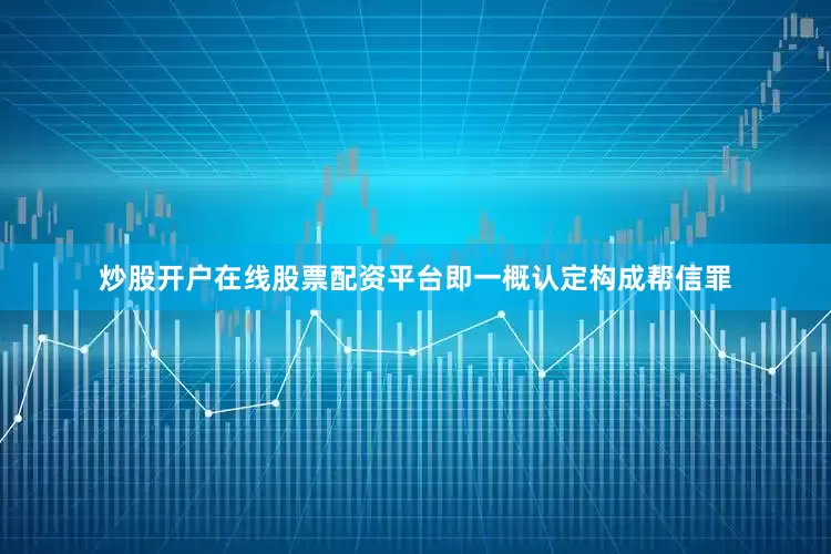 炒股开户在线股票配资平台即一概认定构成帮信罪