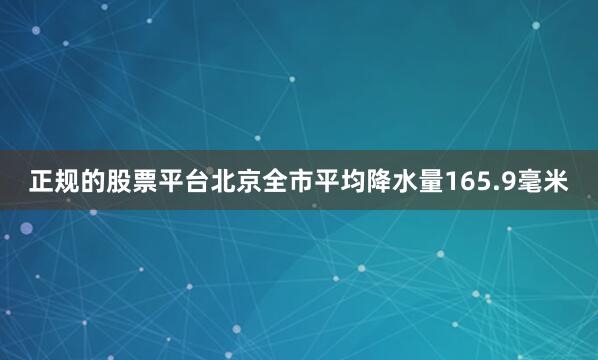 正规的股票平台北京全市平均降水量165.9毫米