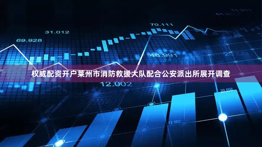 权威配资开户莱州市消防救援大队配合公安派出所展开调查