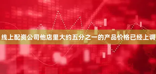 线上配资公司他店里大约五分之一的产品价格已经上调