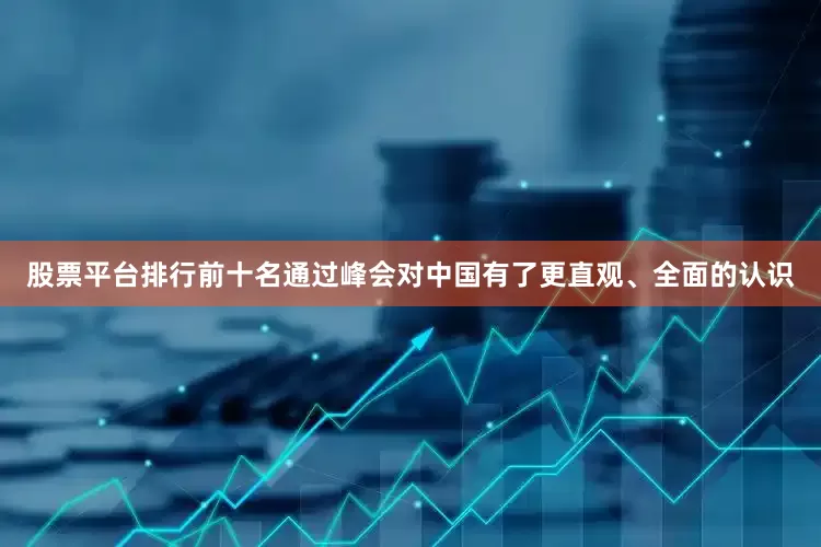 股票平台排行前十名通过峰会对中国有了更直观、全面的认识
