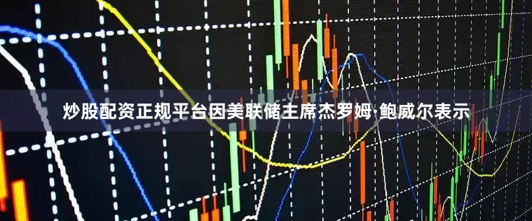 炒股配资正规平台因美联储主席杰罗姆·鲍威尔表示