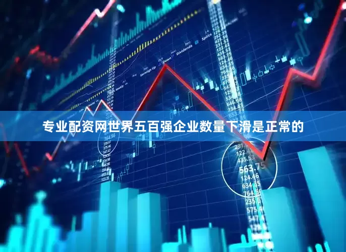 专业配资网世界五百强企业数量下滑是正常的