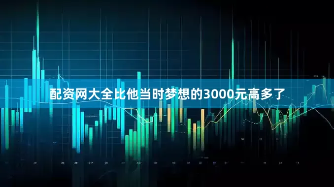 配资网大全比他当时梦想的3000元高多了