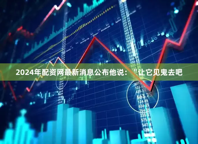 2024年配资网最新消息公布他说：“让它见鬼去吧